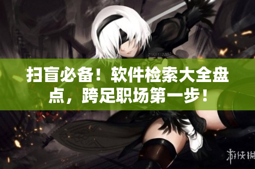 扫盲必备！软件检索大全盘点，跨足职场第一步！