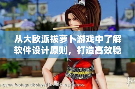 从大欧派拔萝卜游戏中了解软件设计原则，打造高效稳定的软件系统！