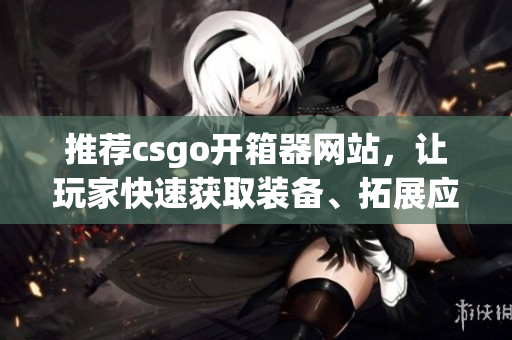 推荐csgo开箱器网站，让玩家快速获取装备、拓展应用使用方法