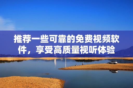 推荐一些可靠的免费视频软件，享受高质量视听体验