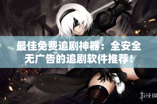 最佳免费追剧神器：全安全无广告的追剧软件推荐！
