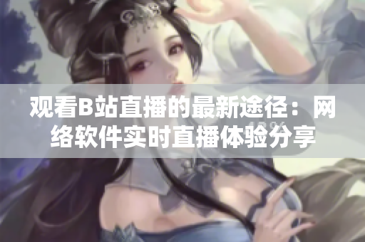 观看B站直播的最新途径：网络软件实时直播体验分享
