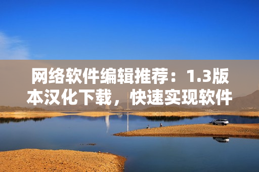 网络软件编辑推荐：1.3版本汉化下载，快速实现软件优化！