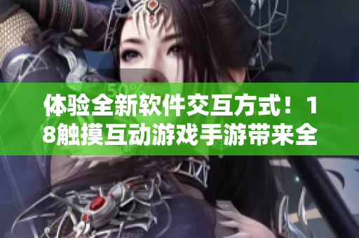 体验全新软件交互方式！18触摸互动游戏手游带来全方位的软件沉浸式体验