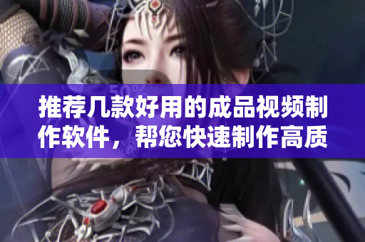 推荐几款好用的成品视频制作软件，帮您快速制作高质量视频