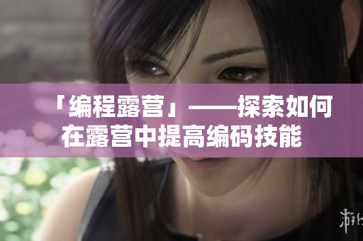 「编程露营」——探索如何在露营中提高编码技能