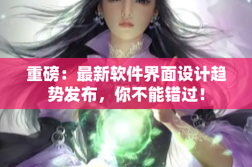 重磅：最新软件界面设计趋势发布，你不能错过！