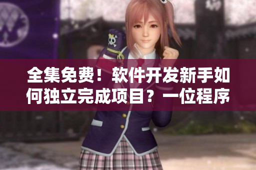 全集免费！软件开发新手如何独立完成项目？一位程序员的经验分享