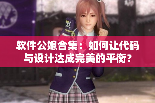 软件公媳合集：如何让代码与设计达成完美的平衡？