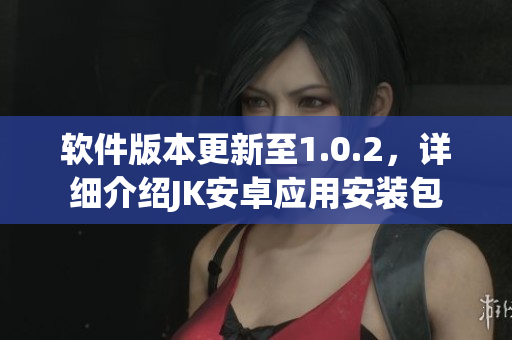软件版本更新至1.0.2，详细介绍JK安卓应用安装包