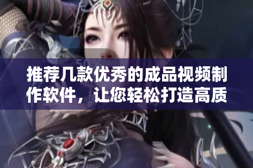推荐几款优秀的成品视频制作软件，让您轻松打造高质量作品