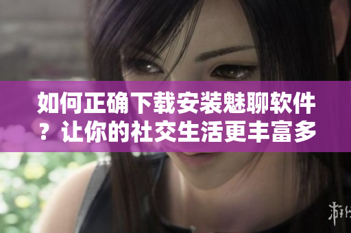 如何正确下载安装魅聊软件？让你的社交生活更丰富多彩