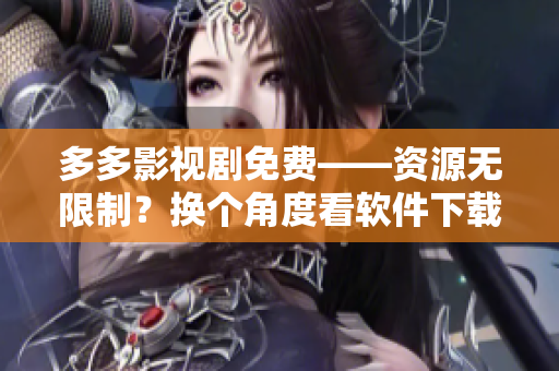 多多影视剧免费——资源无限制？换个角度看软件下载