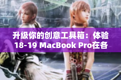 升级你的创意工具箱：体验18-19 MacBook Pro在各种软件上的优异表现
