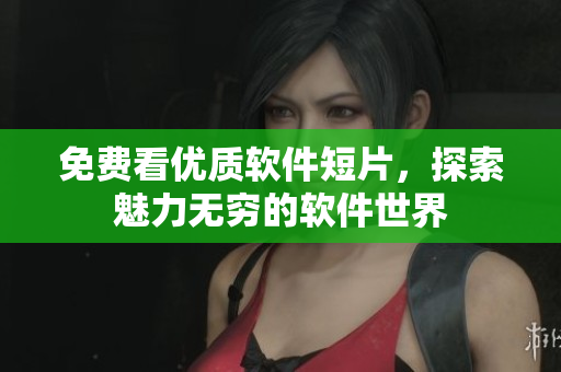 免费看优质软件短片，探索魅力无穷的软件世界
