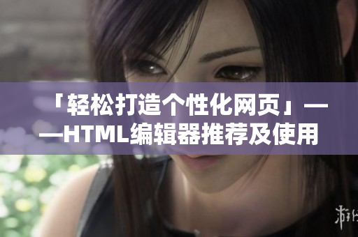 「轻松打造个性化网页」——HTML编辑器推荐及使用技巧