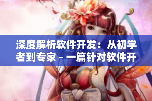 深度解析软件开发：从初学者到专家 - 一篇针对软件开发的综合文章