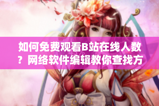 如何免费观看B站在线人数？网络软件编辑教你查找方法！
