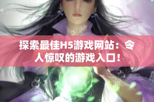 探索最佳H5游戏网站：令人惊叹的游戏入口！