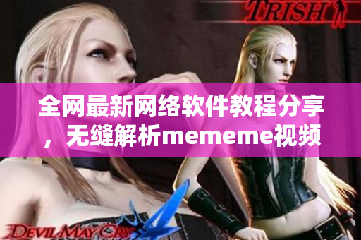 全网最新网络软件教程分享，无缝解析mememe视频在线观看