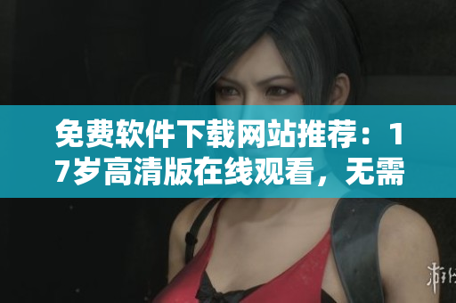 免费软件下载网站推荐：17岁高清版在线观看，无需注册！