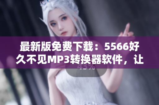 最新版免费下载：5566好久不见MP3转换器软件，让你随时随地畅听