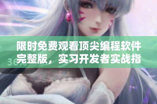 限时免费观看顶尖编程软件完整版，实习开发者实战指南，全程高清哦
