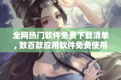 全网热门软件免费下载清单, 数百款应用软件免费使用, 必备软件分享!