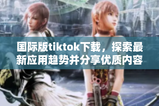 国际版tiktok下载，探索最新应用趋势并分享优质内容