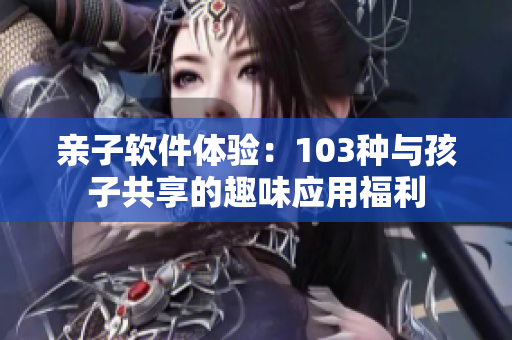 亲子软件体验：103种与孩子共享的趣味应用福利