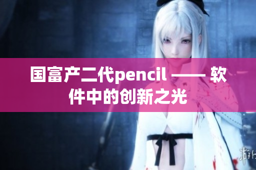 国富产二代pencil —— 软件中的创新之光