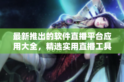 最新推出的软件直播平台应用大全，精选实用直播工具应有尽有