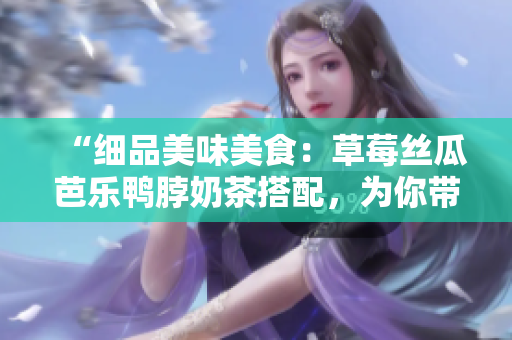 “细品美味美食：草莓丝瓜芭乐鸭脖奶茶搭配，为你带来完美口感”