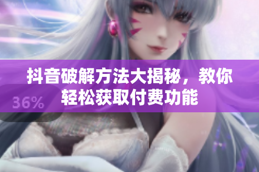 抖音破解方法大揭秘，教你轻松获取付费功能