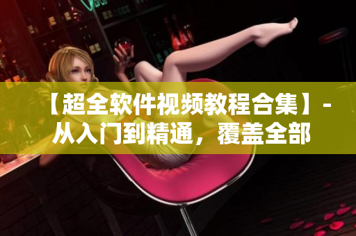 【超全软件视频教程合集】- 从入门到精通，覆盖全部常用软件