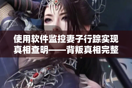 使用软件监控妻子行踪实现真相查明——背叛真相完整视频