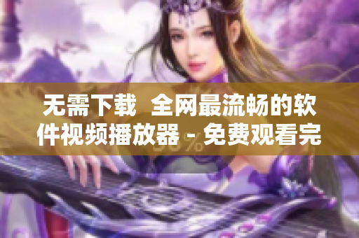 无需下载  全网最流畅的软件视频播放器 - 免费观看完整版