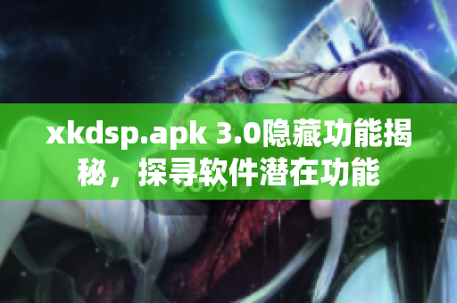xkdsp.apk 3.0隐藏功能揭秘，探寻软件潜在功能