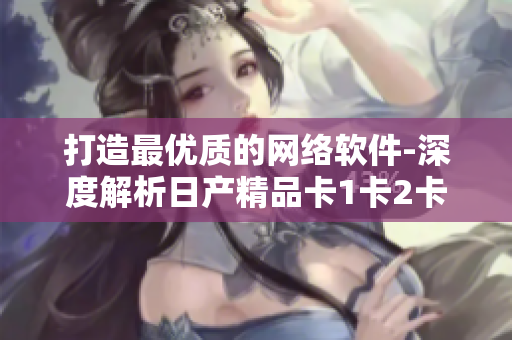 打造最优质的网络软件-深度解析日产精品卡1卡2卡三卡2408技术