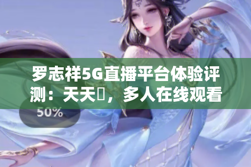 罗志祥5G直播平台体验评测：天天奭，多人在线观看的全面感受