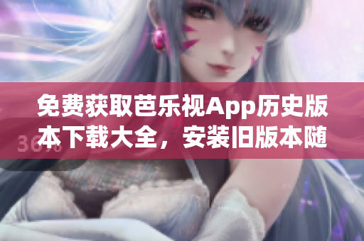 免费获取芭乐视App历史版本下载大全，安装旧版本随心所欲！