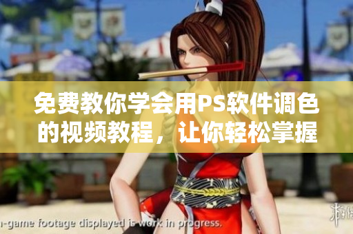 免费教你学会用PS软件调色的视频教程，让你轻松掌握大片色彩调整技巧