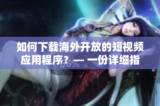 如何下载海外开放的短视频应用程序？— 一份详细指南