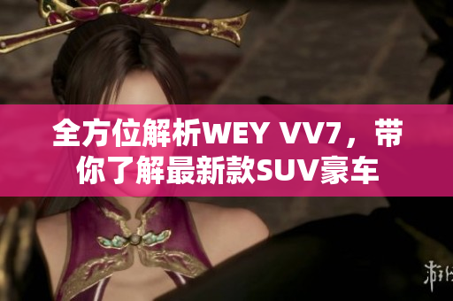 全方位解析WEY VV7，带你了解最新款SUV豪车