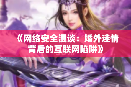 《网络安全漫谈：婚外迷情背后的互联网陷阱》