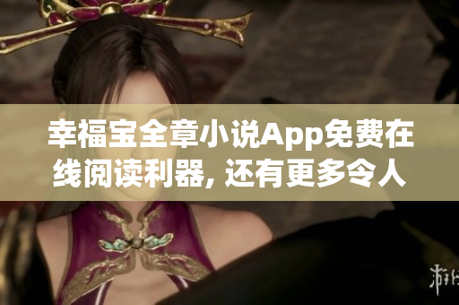 幸福宝全章小说App免费在线阅读利器, 还有更多令人惊喜的功能!