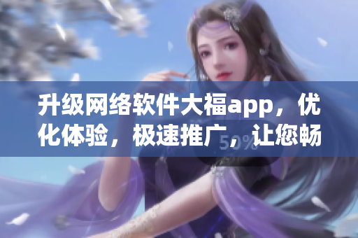 升级网络软件大福app，优化体验，极速推广，让您畅享新体验