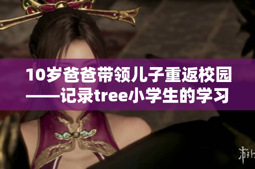 10岁爸爸带领儿子重返校园——记录tree小学生的学习经历