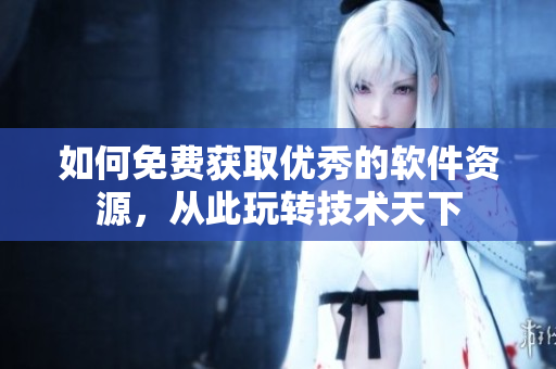 如何免费获取优秀的软件资源，从此玩转技术天下