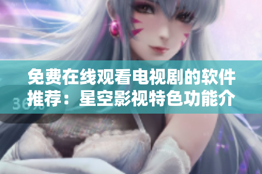 免费在线观看电视剧的软件推荐：星空影视特色功能介绍
